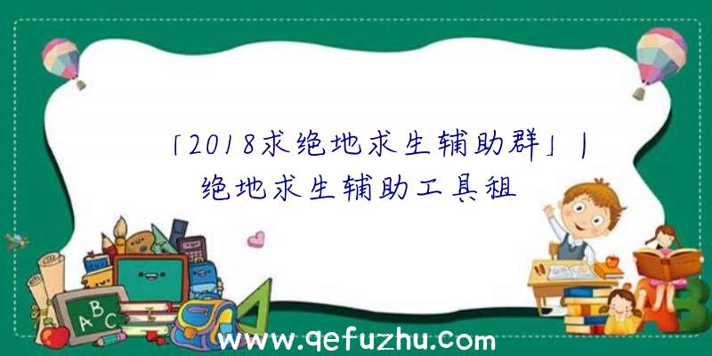 「2018求绝地求生辅助群」|绝地求生辅助工具租